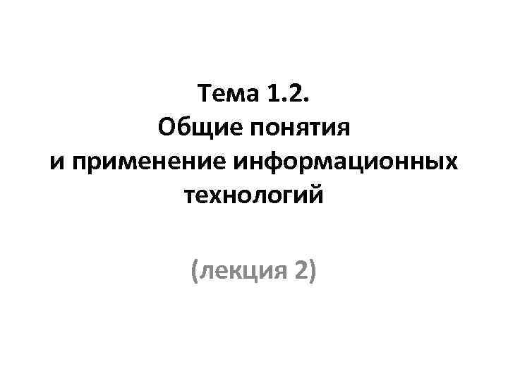 Тема 1. 2. Общие понятия и применение информационных технологий (лекция 2) 