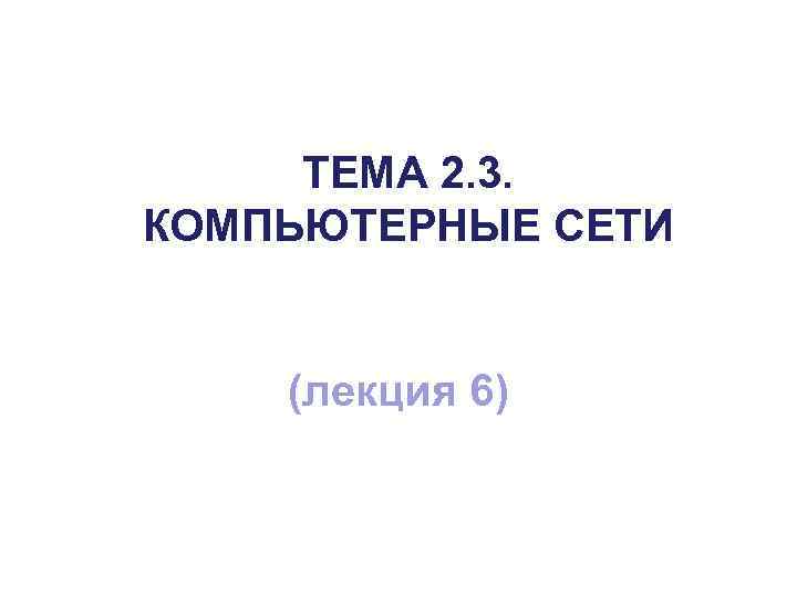 ТЕМА 2. 3. КОМПЬЮТЕРНЫЕ СЕТИ (лекция 6) 