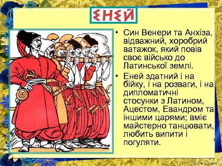  • Син Венери та Анхіза, відважний, хоробрий ватажок, який повів своє військо до