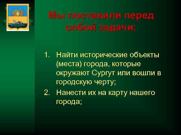 Мы поставили перед собой задачи: 1. Найти исторические объекты (места) города, которые окружают Сургут
