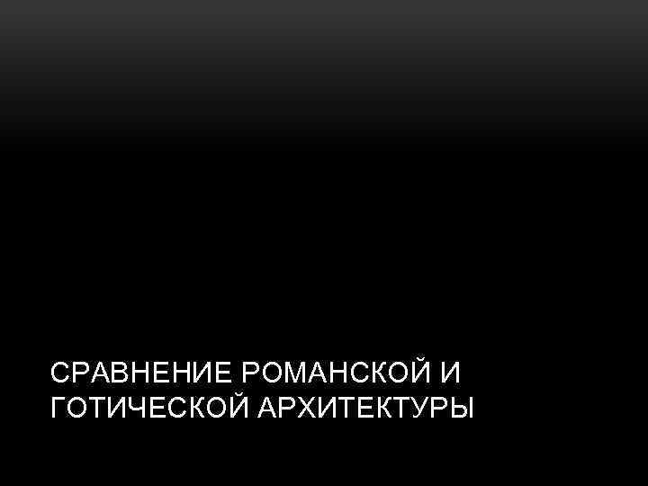 СРАВНЕНИЕ РОМАНСКОЙ И ГОТИЧЕСКОЙ АРХИТЕКТУРЫ 