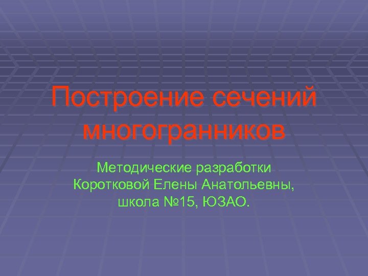 Построение сечений многогранников Методические разработки Коротковой Елены Анатольевны, школа № 15, ЮЗАО. 