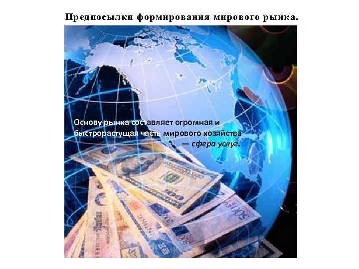 Предпосылки формирования мирового рынка. Основу рынка составляет огромная и быстрорастущая часть мирового хозяйства —