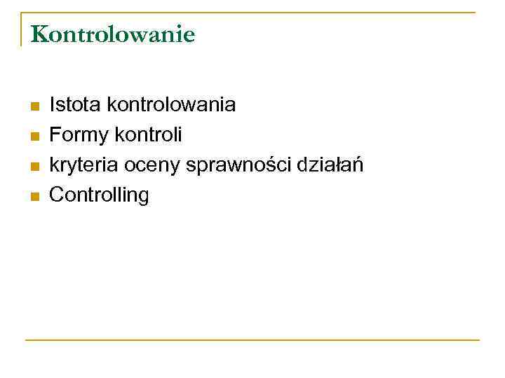 Kontrolowanie n n Istota kontrolowania Formy kontroli kryteria oceny sprawności działań Controlling 