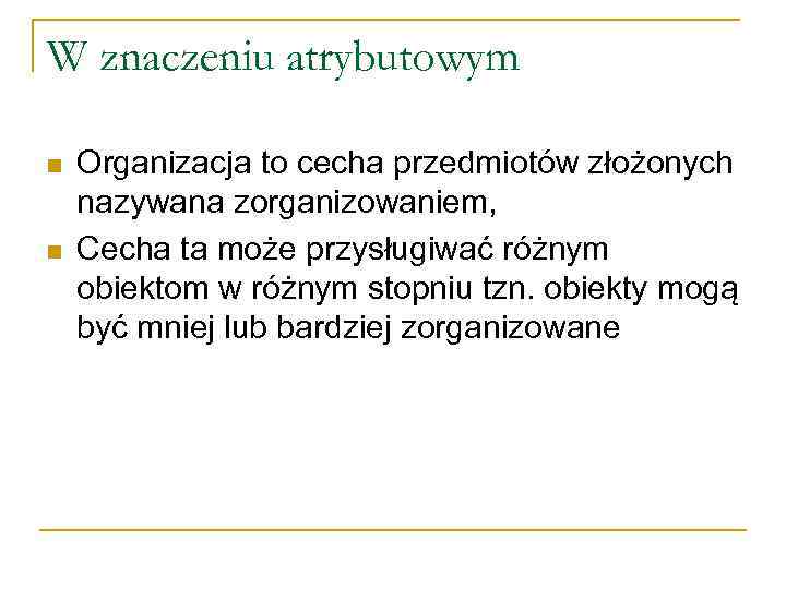 W znaczeniu atrybutowym n n Organizacja to cecha przedmiotów złożonych nazywana zorganizowaniem, Cecha ta