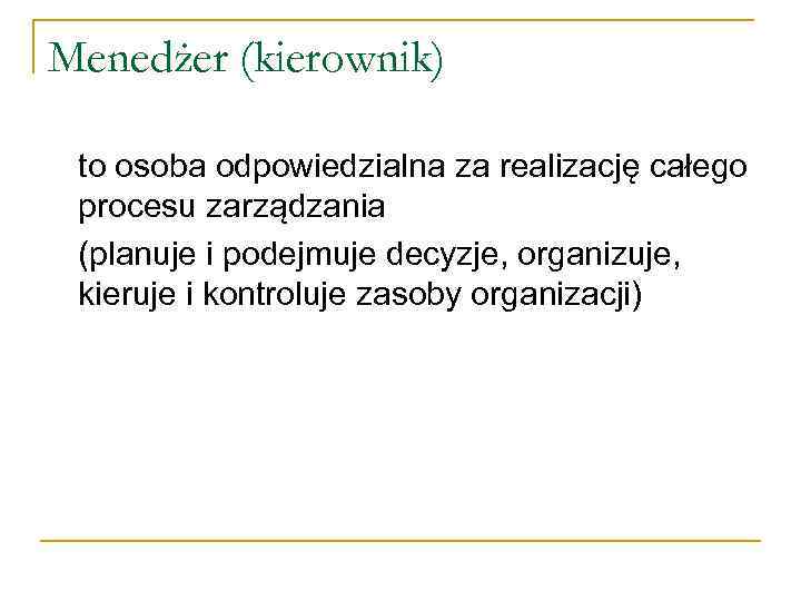 Menedżer (kierownik) to osoba odpowiedzialna za realizację całego procesu zarządzania (planuje i podejmuje decyzje,