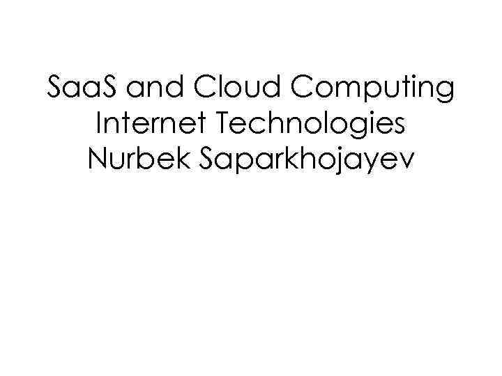 Saa. S and Cloud Computing Internet Technologies Nurbek Saparkhojayev 