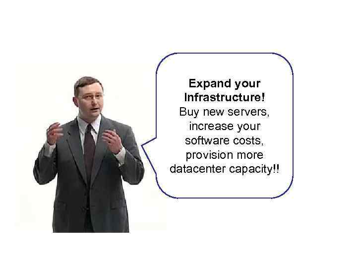 Expand your Infrastructure! Buy new servers, increase your software costs, provision more datacenter capacity!!