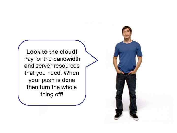Look to the cloud! Pay for the bandwidth and server resources that you need.
