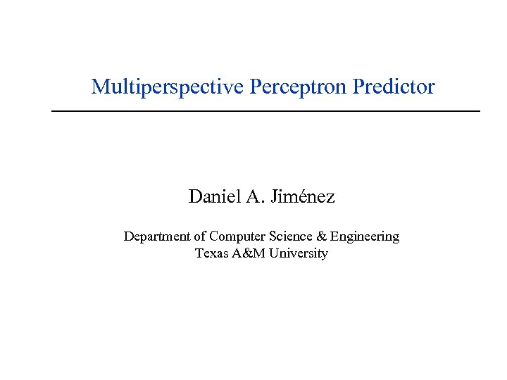 Multiperspective Perceptron Predictor Daniel A. Jiménez Department of Computer Science & Engineering Texas A&M