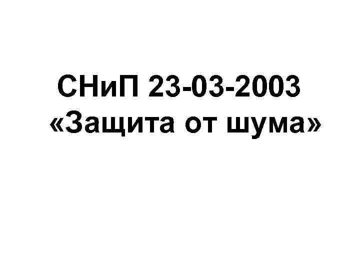 СНи. П 23 -03 -2003 «Защита от шума» 