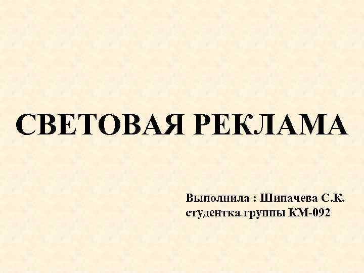 СВЕТОВАЯ РЕКЛАМА Выполнила : Шипачева С. К. студентка группы КМ-092 