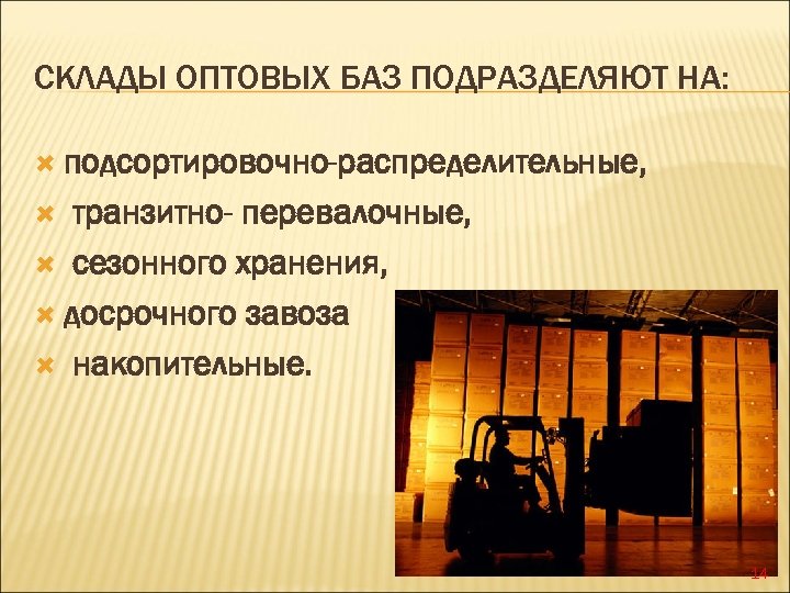 СКЛАДЫ ОПТОВЫХ БАЗ ПОДРАЗДЕЛЯЮТ НА: подсортировочно-распределительные, транзитно- перевалочные, сезонного хранения, досрочного завоза накопительные. 14