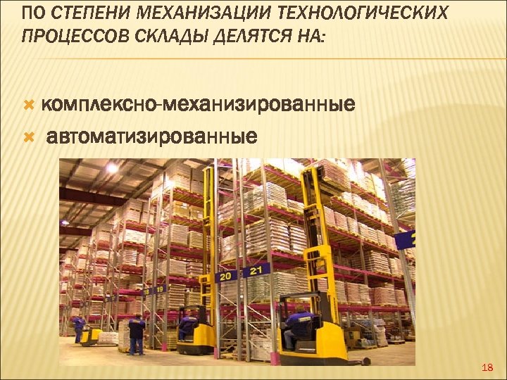 ПО СТЕПЕНИ МЕХАНИЗАЦИИ ТЕХНОЛОГИЧЕСКИХ ПРОЦЕССОВ СКЛАДЫ ДЕЛЯТСЯ НА: комплексно-механизированные автоматизированные 18 