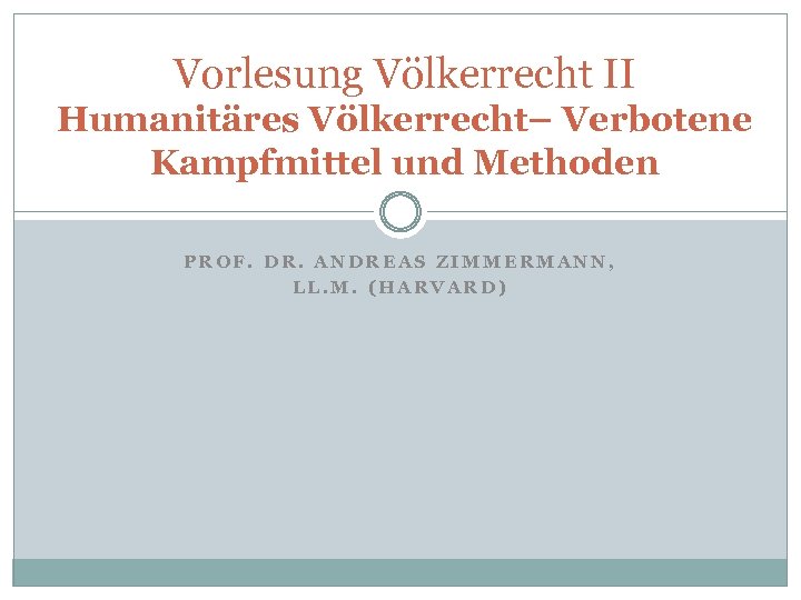 Vorlesung Völkerrecht II Humanitäres Völkerrecht– Verbotene Kampfmittel und Methoden PROF. DR. ANDREAS ZIMMERMANN, LL.