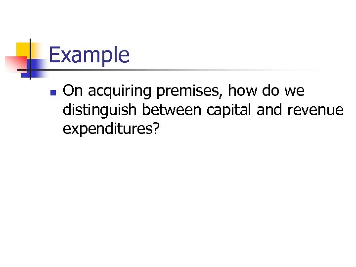 Example n On acquiring premises, how do we distinguish between capital and revenue expenditures?