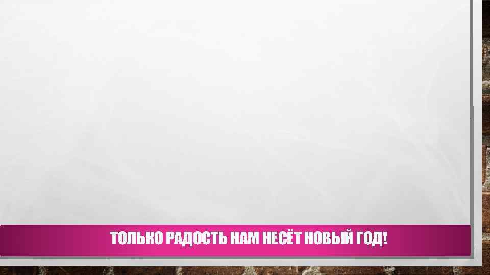 ТОЛЬКО РАДОСТЬ НАМ НЕСЁТ НОВЫЙ ГОД! 
