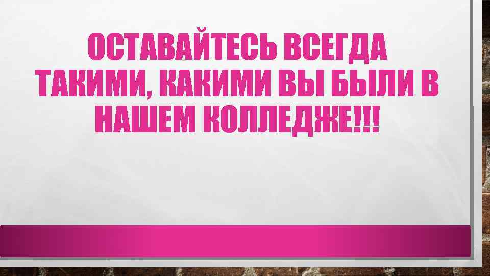 ОСТАВАЙТЕСЬ ВСЕГДА ТАКИМИ, КАКИМИ ВЫ БЫЛИ В НАШЕМ КОЛЛЕДЖЕ!!! 