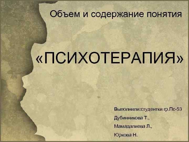 Объем и содержание понятия «ПСИХОТЕРАПИЯ» Выполнили: студентки гр. Пс 53 Дубинникова Т. , Мамадалиева