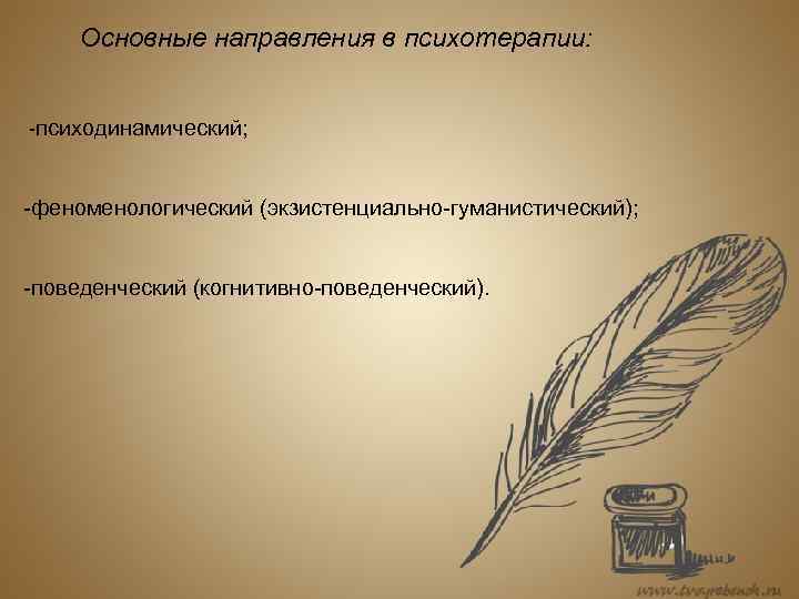 Основные направления в психотерапии: психодинамический; феноменологический (экзистенциально гуманистический); поведенческий (когнитивно поведенческий). 