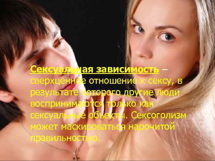 Сексуальная зависимость – сверхценное отношение к сексу, в результате которого другие люди воспринимаются только