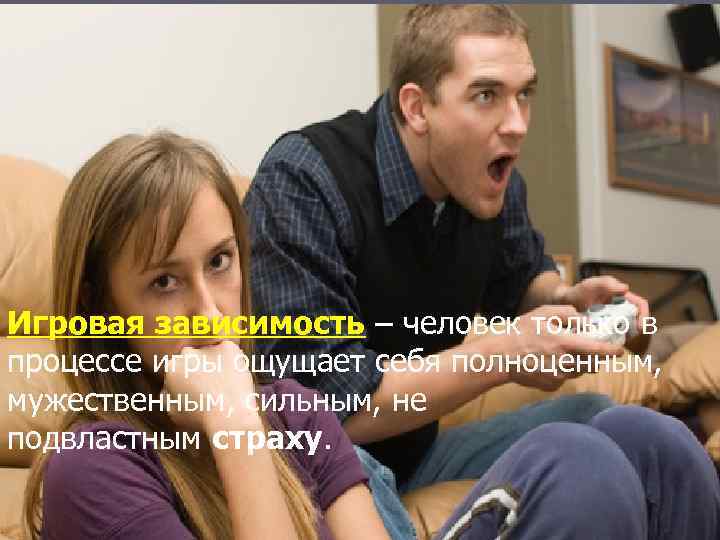 Игровая зависимость – человек только в процессе игры ощущает себя полноценным, мужественным, сильным, не
