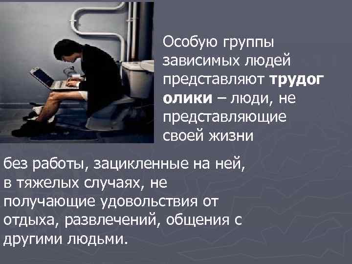 Особую группы зависимых людей представляют трудог олики – люди, не представляющие своей жизни без