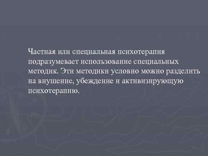 Частная или специальная психотерапия подразумевает использование специальных методик. Эти методики условно можно разделить на