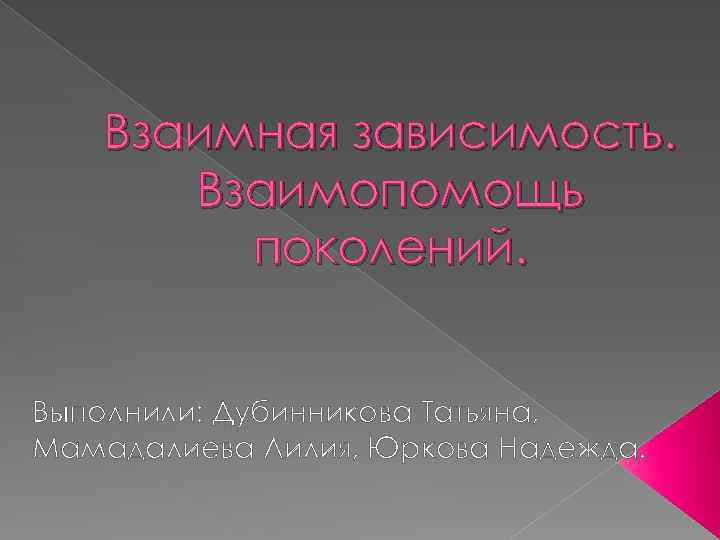 Взаимная зависимость. Взаимопомощь поколений. Выполнили: Дубинникова Татьяна, Мамадалиева Лилия, Юркова Надежда. 