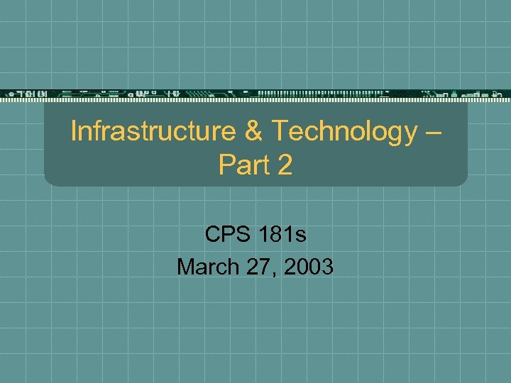 Infrastructure & Technology – Part 2 CPS 181 s March 27, 2003 