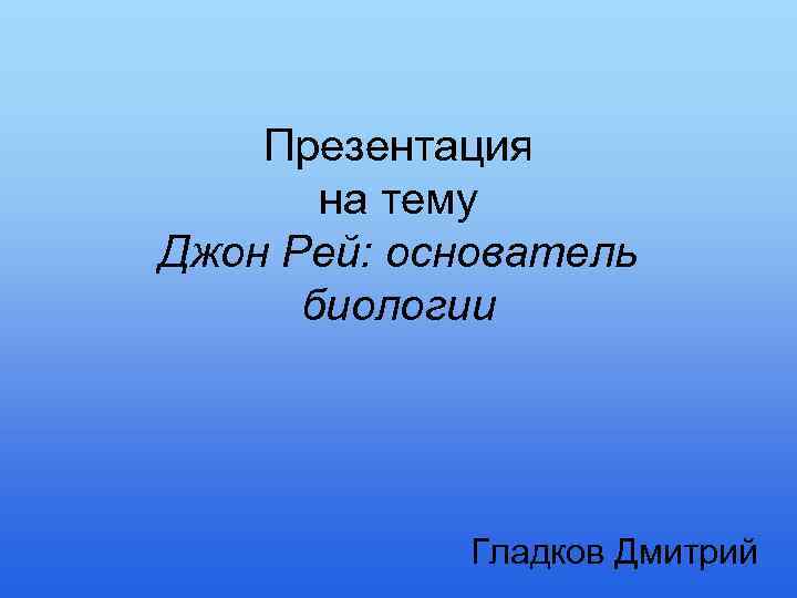 Презентация на тему Джон Рей: основатель биологии Гладков Дмитрий 