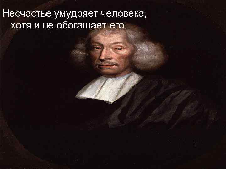 Несчастье умудряет человека, хотя и не обогащает его. 