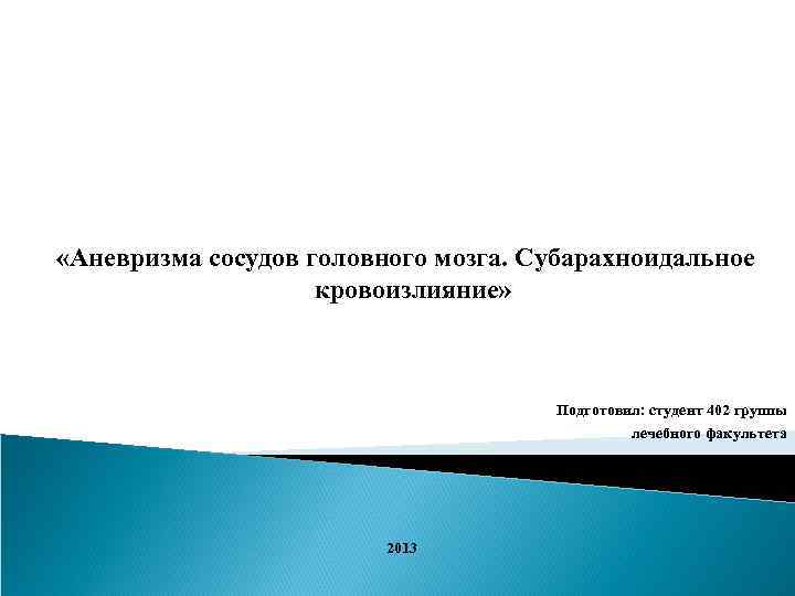  «Аневризма сосудов головного мозга. Субарахноидальное кровоизлияние» Подготовил: студент 402 группы лечебного факультета 2013