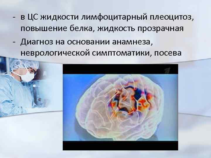- в ЦС жидкости лимфоцитарный плеоцитоз, повышение белка, жидкость прозрачная - Диагноз на основании