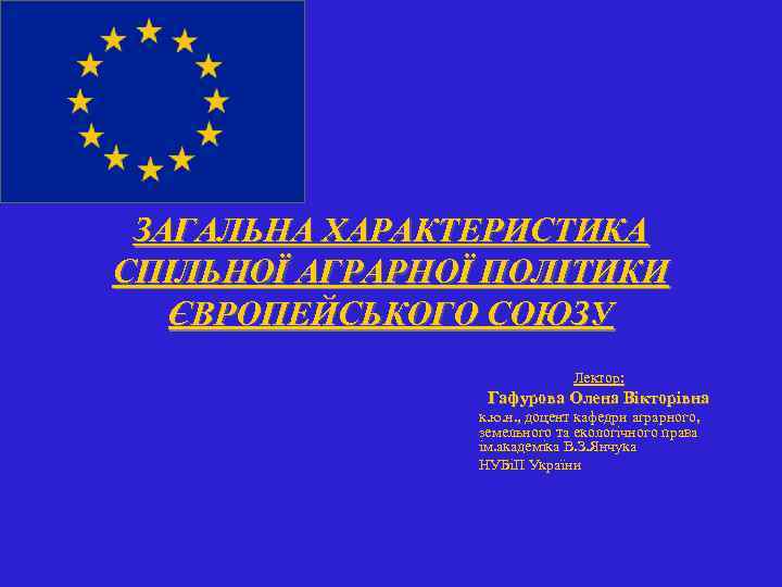 ЗАГАЛЬНА ХАРАКТЕРИСТИКА СПІЛЬНОЇ АГРАРНОЇ ПОЛІТИКИ ЄВРОПЕЙСЬКОГО СОЮЗУ Лектор: Гафурова Олена Вікторівна к. ю. н.