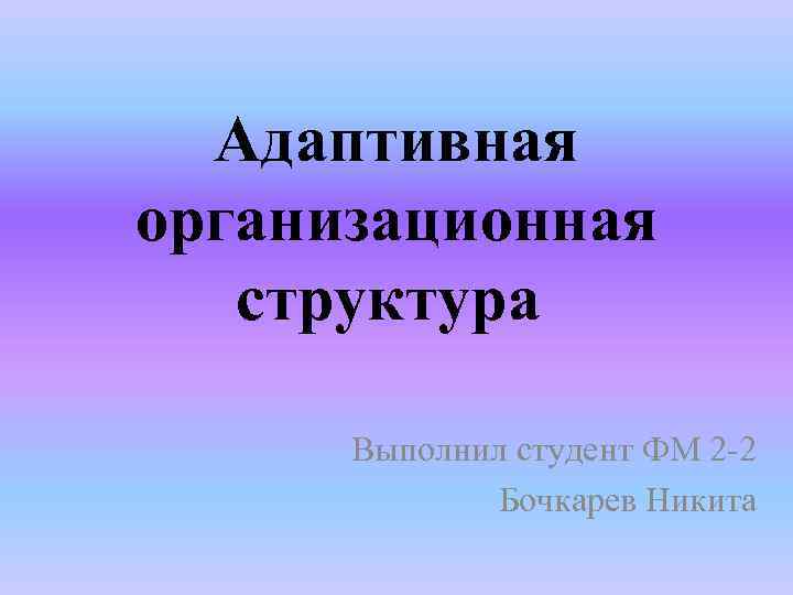 Адаптивная организационная структура Выполнил студент ФМ 2 -2 Бочкарев Никита 