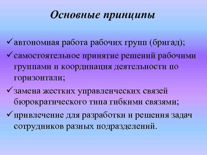 Основные принципы ü автономная работа рабочих групп (бригад); ü самостоятельное принятие решений рабочими группами