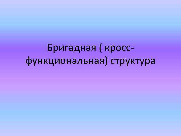 Бригадная ( кроссфункциональная) структура 