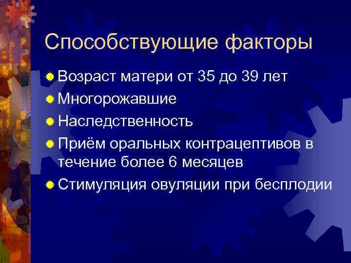 Способствующие факторы ® Возраст матери от 35 до 39 лет ® Многорожавшие ® Наследственность