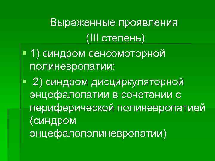 Выраженные проявления (III степень) § 1) синдром сенсомоторной полиневропатии: § 2) синдром дисциркуляторной энцефалопатии