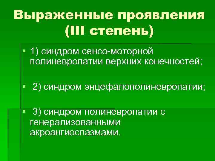 Выраженные проявления (III степень) § 1) синдром сенсо моторной полиневропатии верхних конечностей; § 2)