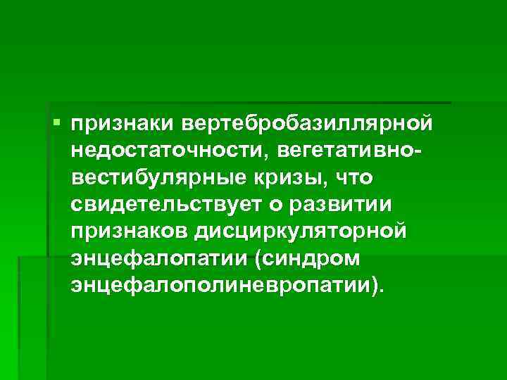 § признаки вертебробазиллярной недостаточности, вегетативновестибулярные кризы, что свидетельствует о развитии признаков дисциркуляторной энцефалопатии (синдром
