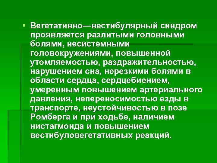 § Вегетативно—вестибулярный синдром проявляется разлитыми головными болями, несистемными головокружениями, повышенной утомляемостью, раздражительностью, нарушением сна,