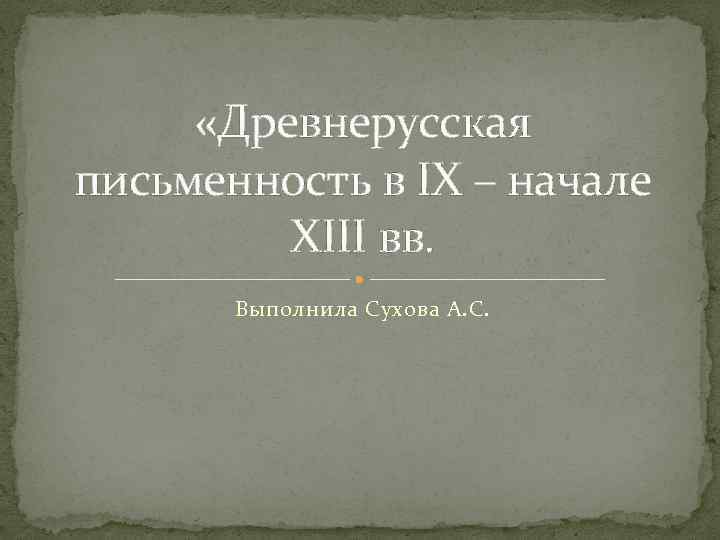  «Древнерусская письменность в IX – начале XIII вв. Выполнила Сухова А. С. 