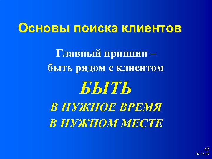 Основы поиска клиентов Главный принцип – быть рядом с клиентом БЫТЬ В НУЖНОЕ ВРЕМЯ