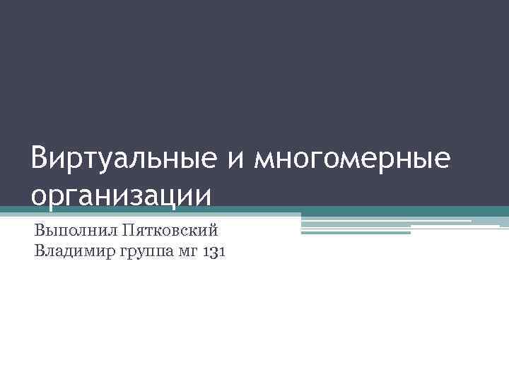 Виртуальные и многомерные организации Выполнил Пятковский Владимир группа мг 131 