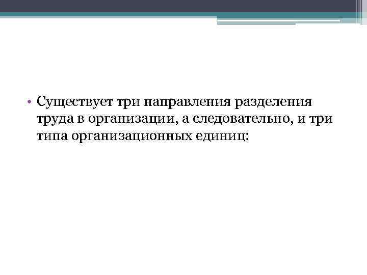  • Существует три направления разделения труда в организации, а следовательно, и три типа