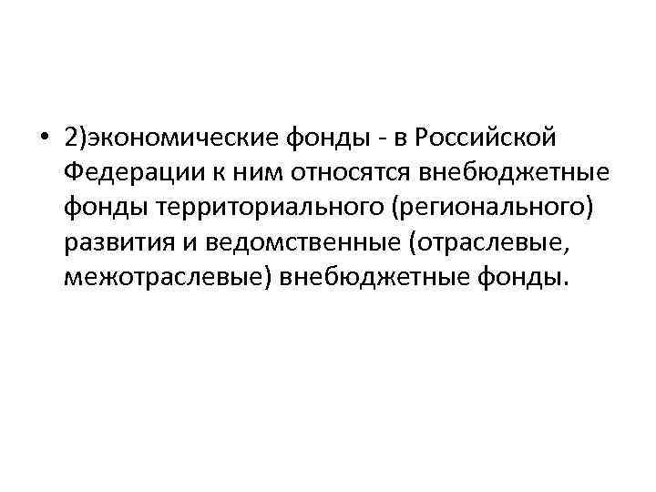  • 2)экономические фонды - в Российской Федерации к ним относятся внебюджетные фонды территориального