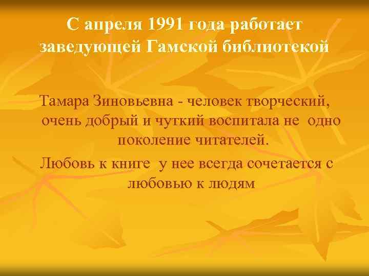 С апреля 1991 года работает заведующей Гамской библиотекой Тамара Зиновьевна - человек творческий, очень