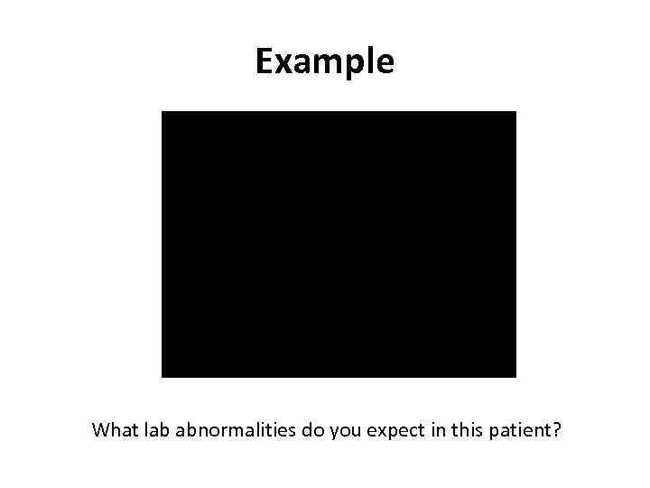 Example What lab abnormalities do you expect in this patient? 